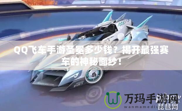 QQ飛車手游圣冕多少錢？揭開最強賽車的神秘面紗！