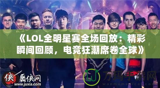《LOL全明星賽全場回放：精彩瞬間回顧，電競狂潮席卷全球》