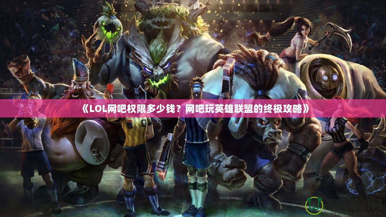 《LOL網(wǎng)吧權(quán)限多少錢？網(wǎng)吧玩英雄聯(lián)盟的終極攻略》