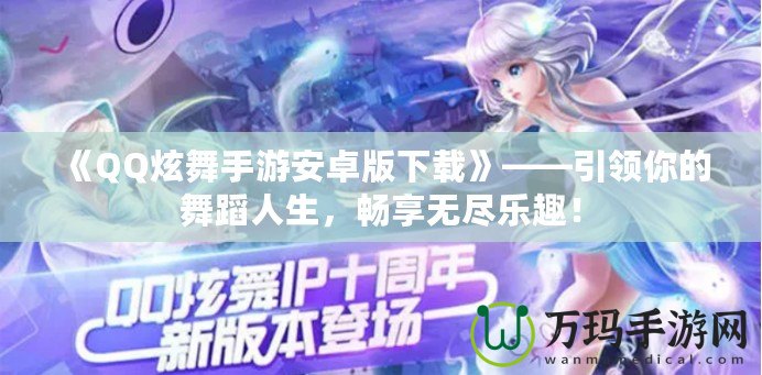 《QQ炫舞手游安卓版下載》——引領(lǐng)你的舞蹈人生，暢享無盡樂趣！