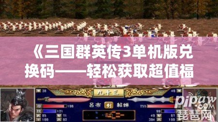 《三國(guó)群英傳3單機(jī)版兌換碼——輕松獲取超值福利，暢享三國(guó)策略》