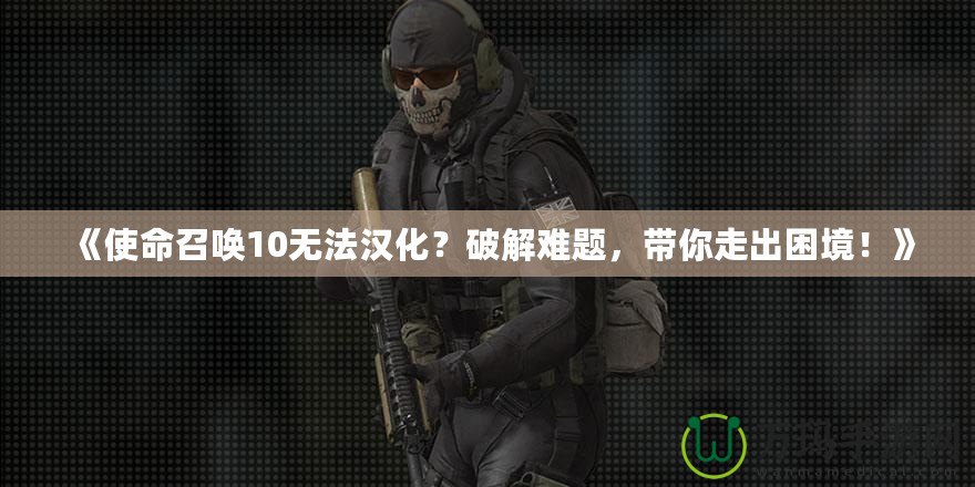 《使命召喚10無法漢化？破解難題，帶你走出困境！》