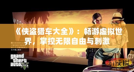 《俠盜獵車(chē)大全》：暢游虛擬世界，掌控?zé)o限自由與刺激