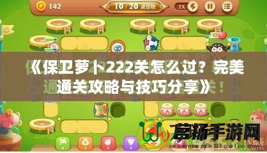 《保衛(wèi)蘿卜222關怎么過？完美通關攻略與技巧分享》