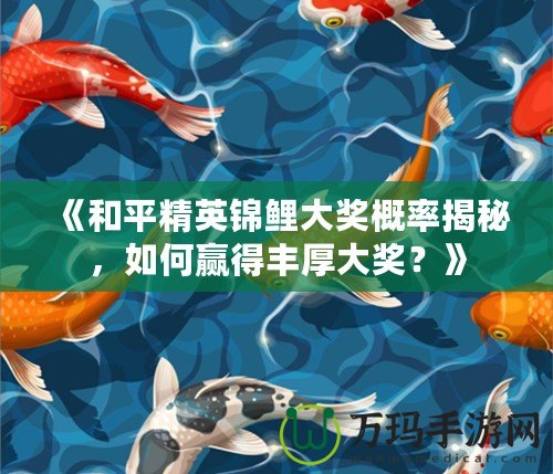 《和平精英錦鯉大獎概率揭秘，如何贏得豐厚大獎？》