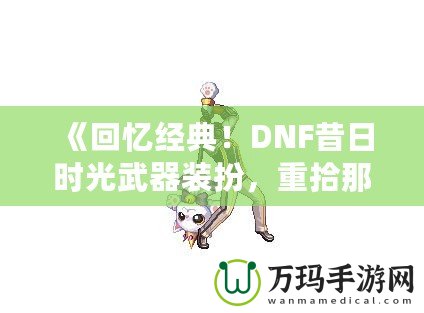 《回憶經(jīng)典！DNF昔日時(shí)光武器裝扮，重拾那段曾經(jīng)的榮耀》