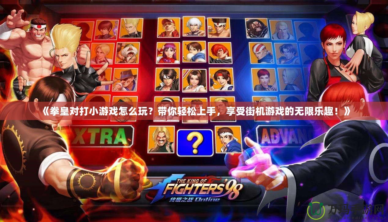 《拳皇對(duì)打小游戲怎么玩？帶你輕松上手，享受街機(jī)游戲的無(wú)限樂(lè)趣！》