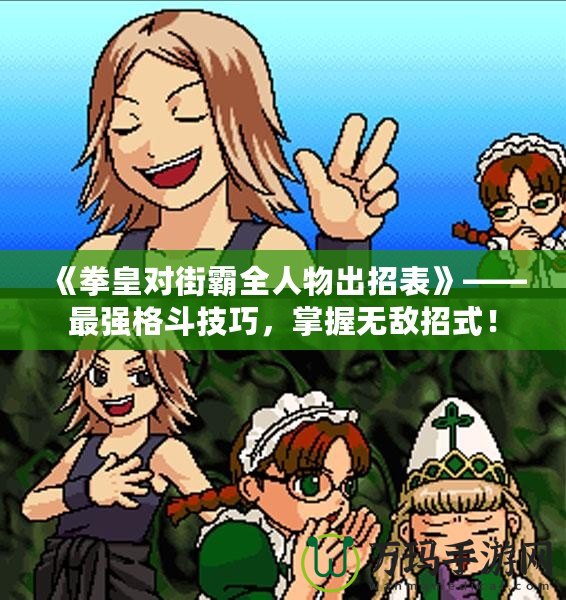 《拳皇對街霸全人物出招表》——最強格斗技巧，掌握無敵招式！