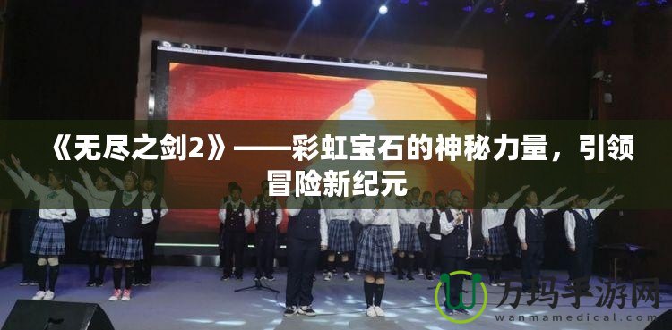 《無盡之劍2》——彩虹寶石的神秘力量，引領冒險新紀元