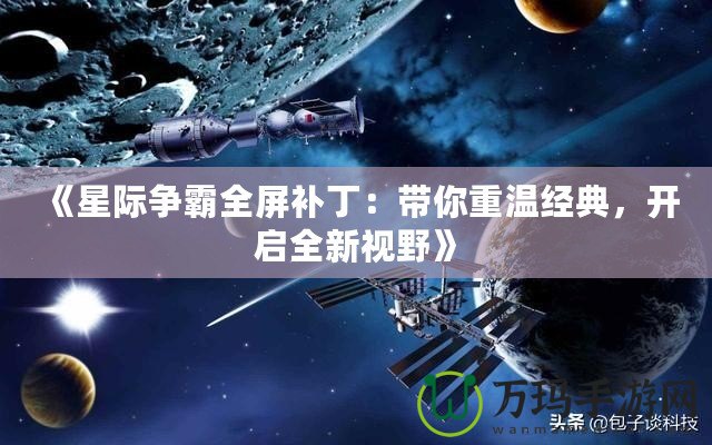 《星際爭(zhēng)霸全屏補(bǔ)?。簬阒販亟?jīng)典，開(kāi)啟全新視野》