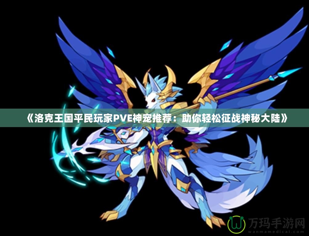 《洛克王國(guó)平民玩家PVE神寵推薦：助你輕松征戰(zhàn)神秘大陸》