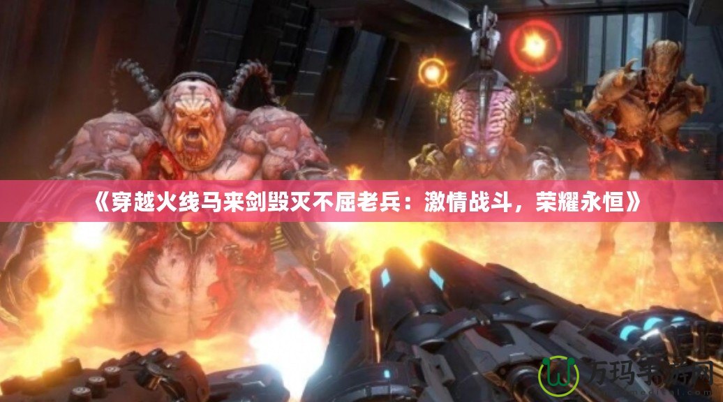 《穿越火線馬來劍毀滅不屈老兵：激情戰(zhàn)斗，榮耀永恒》