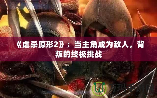 《虐殺原形2》：當主角成為敵人，背叛的終極挑戰(zhàn)