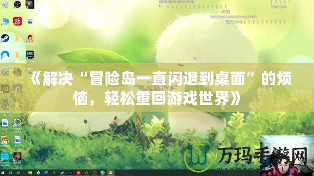 《解決“冒險(xiǎn)島一直閃退到桌面”的煩惱，輕松重回游戲世界》