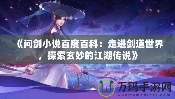 《問劍小說百度百科：走進(jìn)劍道世界，探索玄妙的江湖傳說》