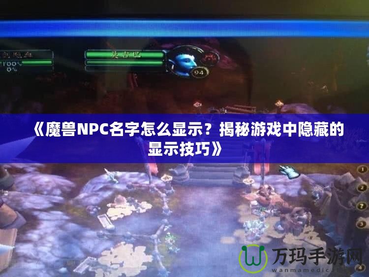 《魔獸NPC名字怎么顯示？揭秘游戲中隱藏的顯示技巧》