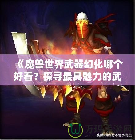 《魔獸世界武器幻化哪個(gè)好看？探尋最具魅力的武器幻化搭配》