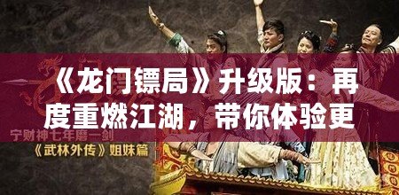 《龍門鏢局》升級(jí)版：再度重燃江湖，帶你體驗(yàn)更精彩的熱血傳奇！
