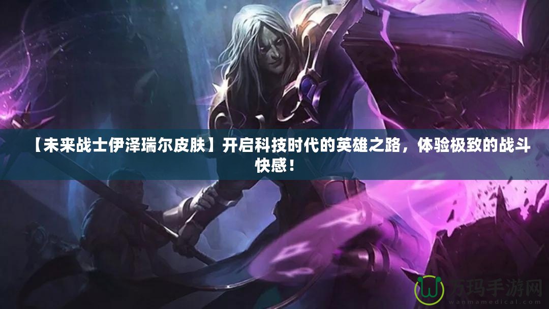【未來戰(zhàn)士伊澤瑞爾皮膚】開啟科技時(shí)代的英雄之路，體驗(yàn)極致的戰(zhàn)斗快感！