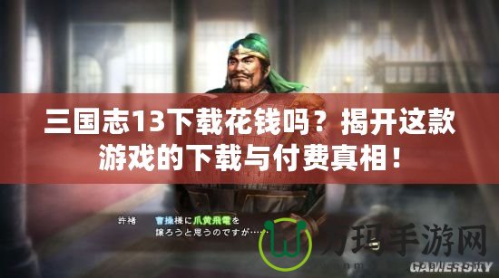 三國志13下載花錢嗎？揭開這款游戲的下載與付費(fèi)真相！