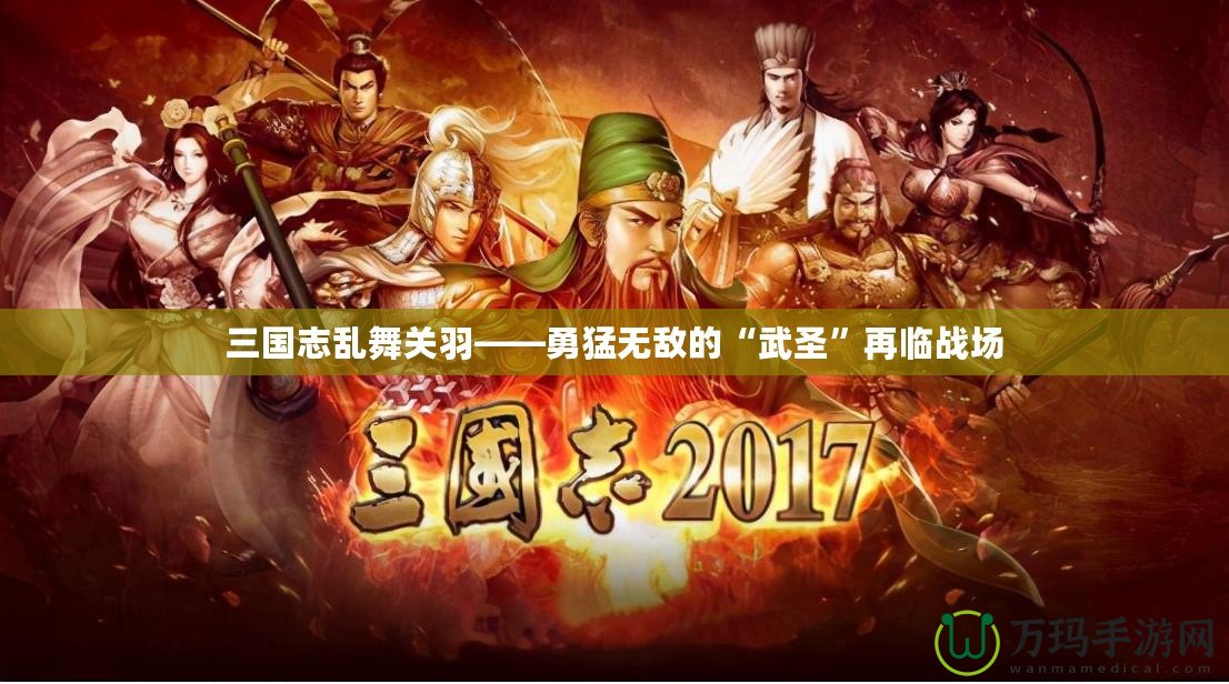 三國志亂舞關羽——勇猛無敵的“武圣”再臨戰(zhàn)場