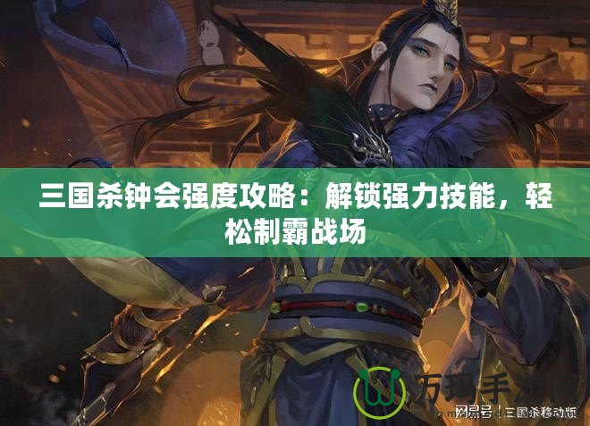 三國殺鐘會(huì)強(qiáng)度攻略：解鎖強(qiáng)力技能，輕松制霸戰(zhàn)場