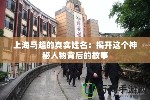 上海馬超的真實(shí)姓名：揭開(kāi)這個(gè)神秘人物背后的故事