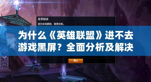 為什么《英雄聯(lián)盟》進(jìn)不去游戲黑屏？全面分析及解決方法