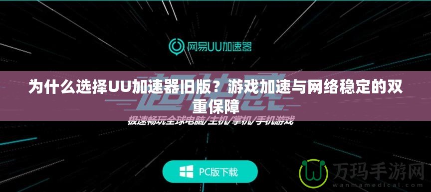 為什么選擇UU加速器舊版？游戲加速與網(wǎng)絡(luò)穩(wěn)定的雙重保障