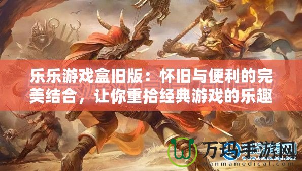 樂樂游戲盒舊版：懷舊與便利的完美結(jié)合，讓你重拾經(jīng)典游戲的樂趣