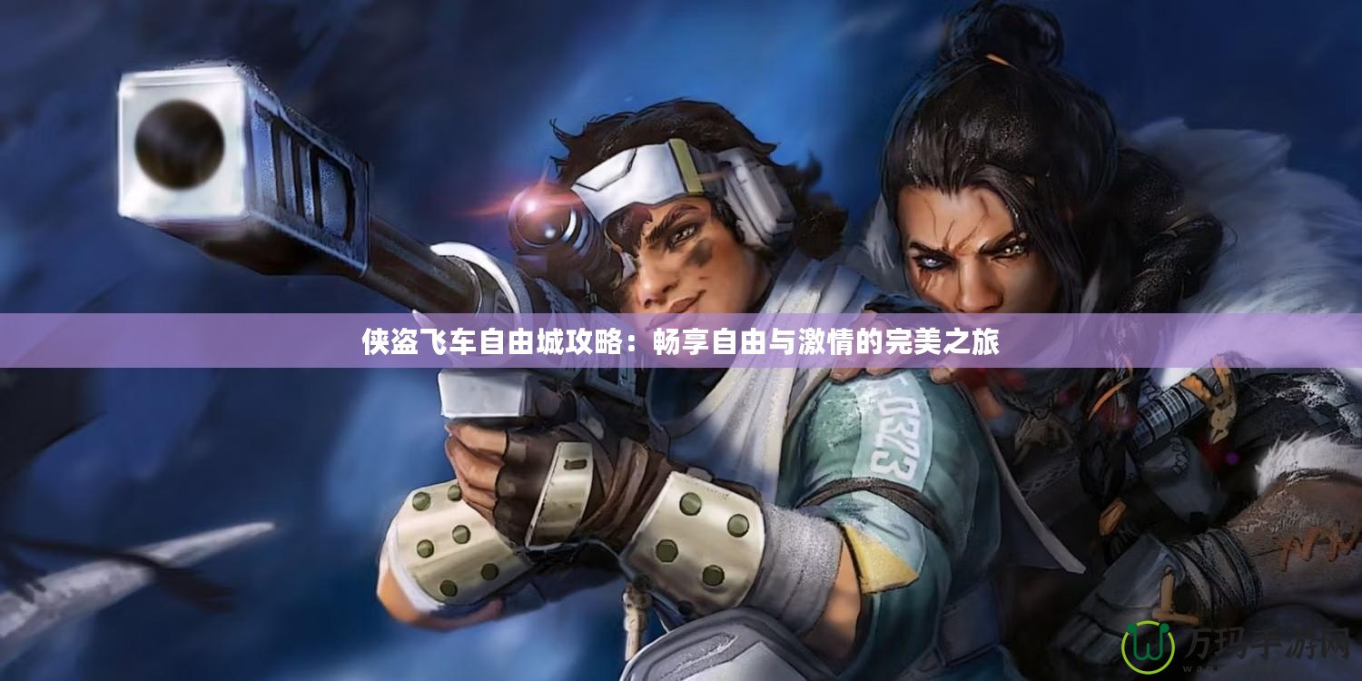 俠盜飛車(chē)自由城攻略：暢享自由與激情的完美之旅