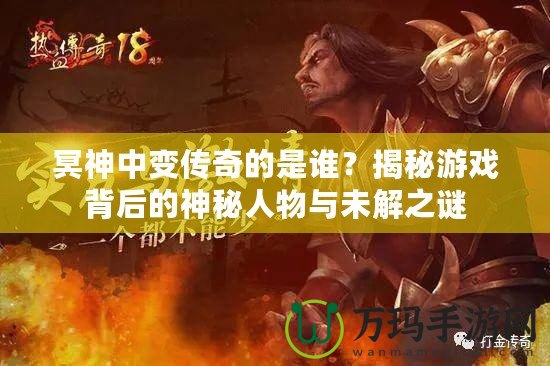 冥神中變傳奇的是誰？揭秘游戲背后的神秘人物與未解之謎