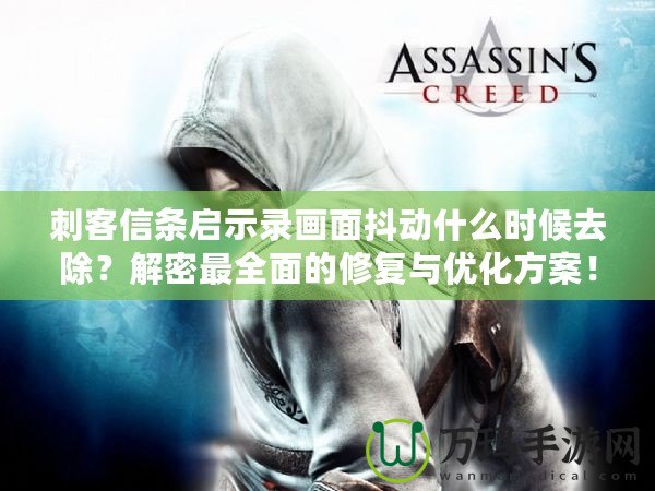 刺客信條啟示錄畫(huà)面抖動(dòng)什么時(shí)候去除？解密最全面的修復(fù)與優(yōu)化方案！