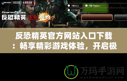 反恐精英官方網(wǎng)站入口下載：暢享精彩游戲體驗(yàn)，開(kāi)啟極限挑戰(zhàn)！