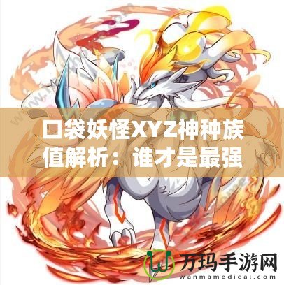 口袋妖怪XYZ神種族值解析：誰才是最強的神寵？