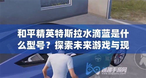 和平精英特斯拉水滴藍(lán)是什么型號？探索未來游戲與現(xiàn)實科技的完美融合