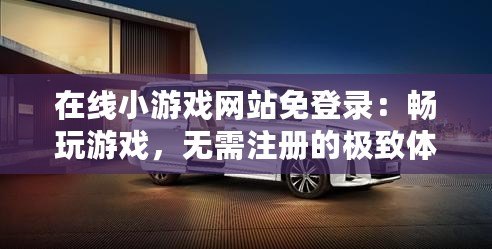 在線小游戲網(wǎng)站免登錄：暢玩游戲，無需注冊的極致體驗