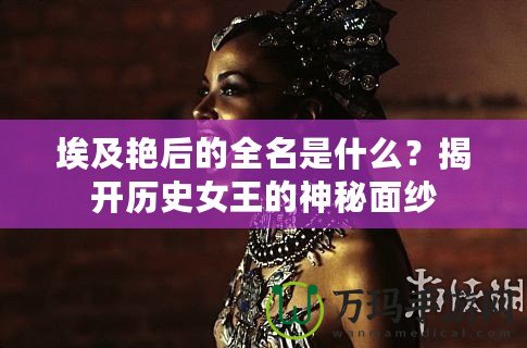 埃及艷后的全名是什么？揭開歷史女王的神秘面紗