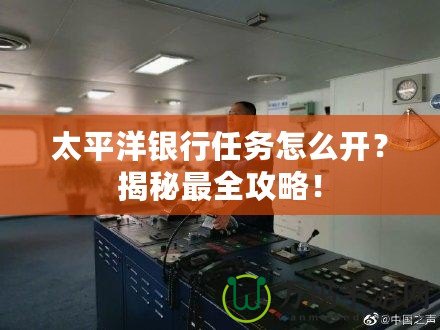 太平洋銀行任務(wù)怎么開？揭秘最全攻略！