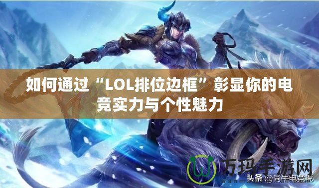 如何通過(guò)“LOL排位邊框”彰顯你的電競(jìng)實(shí)力與個(gè)性魅力