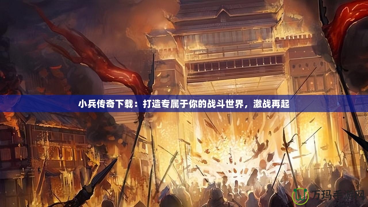 小兵傳奇下載：打造專屬于你的戰(zhàn)斗世界，激戰(zhàn)再起