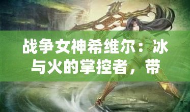 戰(zhàn)爭(zhēng)女神希維爾：冰與火的掌控者，帶你征服每一場(chǎng)戰(zhàn)斗！