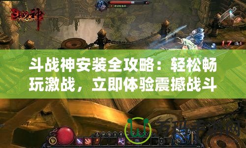 斗戰(zhàn)神安裝全攻略：輕松暢玩激戰(zhàn)，立即體驗(yàn)震撼戰(zhàn)斗