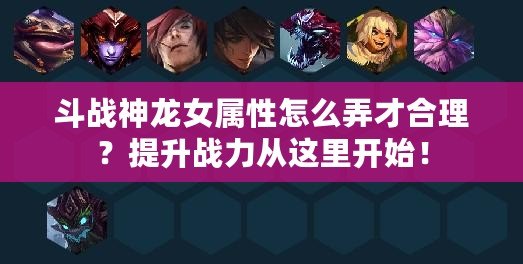 斗戰(zhàn)神龍女屬性怎么弄才合理？提升戰(zhàn)力從這里開始！