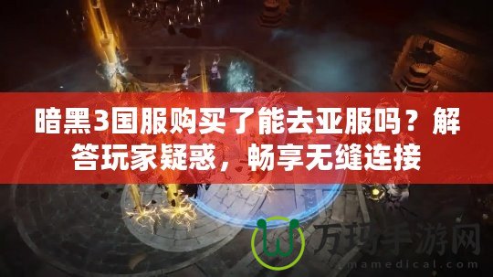 暗黑3國服購買了能去亞服嗎？解答玩家疑惑，暢享無縫連接