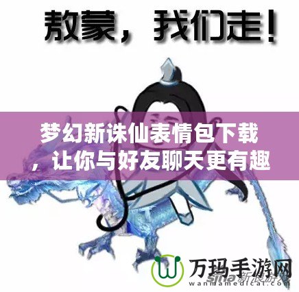 夢幻新誅仙表情包下載，讓你與好友聊天更有趣！