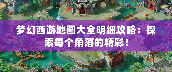 夢(mèng)幻西游地圖大全明細(xì)攻略：探索每個(gè)角落的精彩！