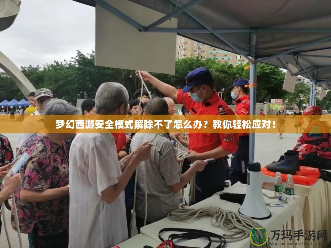 夢幻西游安全模式解除不了怎么辦？教你輕松應(yīng)對！