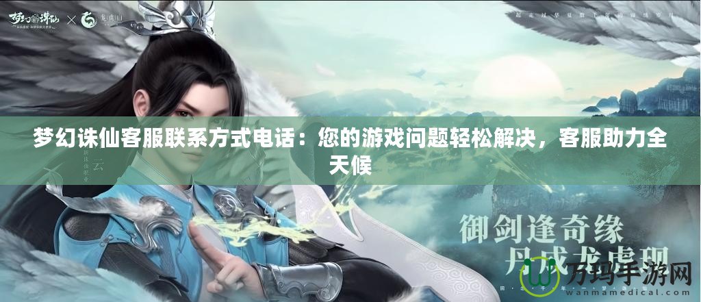 夢(mèng)幻誅仙客服聯(lián)系方式電話(huà)：您的游戲問(wèn)題輕松解決，客服助力全天候