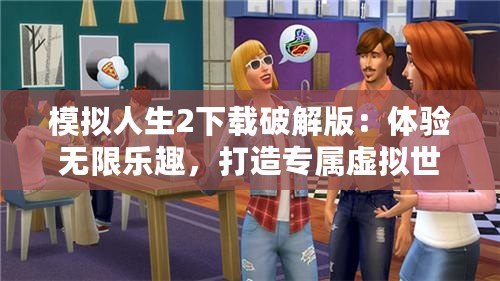 模擬人生2下載破解版：體驗(yàn)無限樂趣，打造專屬虛擬世界